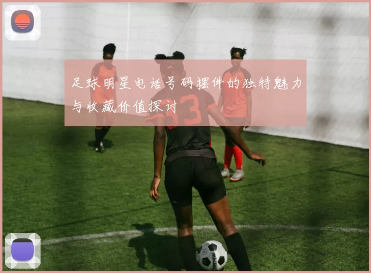 足球明星电话号码摆件的独特魅力与收藏价值探讨