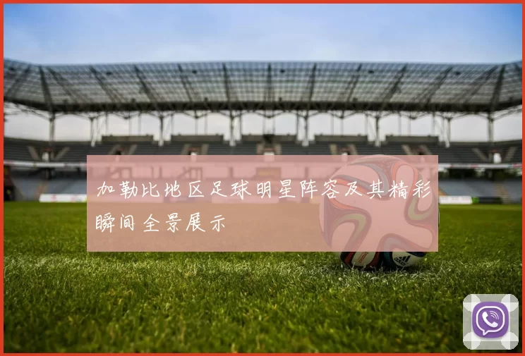 加勒比地区足球明星阵容及其精彩瞬间全景展示