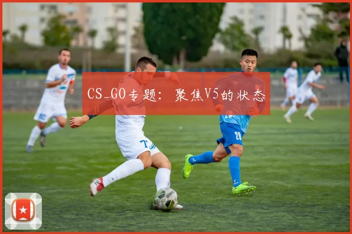CS_GO专题：聚焦V5的状态