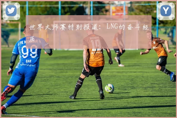 世界大师赛特别报道：LNG的奋斗经历