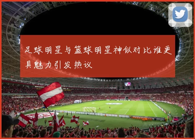 足球明星与篮球明星神似对比谁更具魅力引发热议