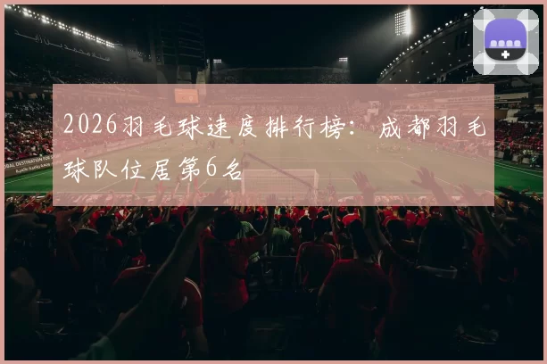 2026羽毛球速度排行榜：成都羽毛球队位居第6名