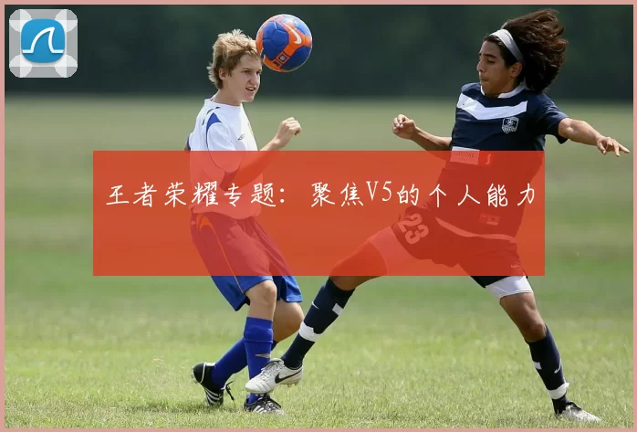 王者荣耀专题：聚焦V5的个人能力