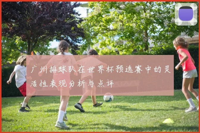 广州排球队在世界杯预选赛中的灵活性表现分析与点评