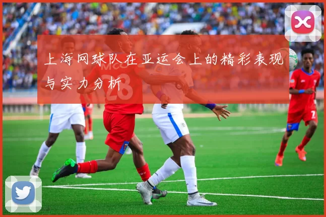 上海网球队在亚运会上的精彩表现与实力分析