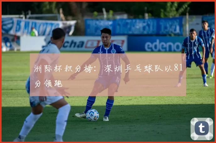 洲际杯积分榜：深圳乒乓球队以81分领跑