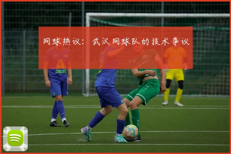 网球热议：武汉网球队的技术争议
