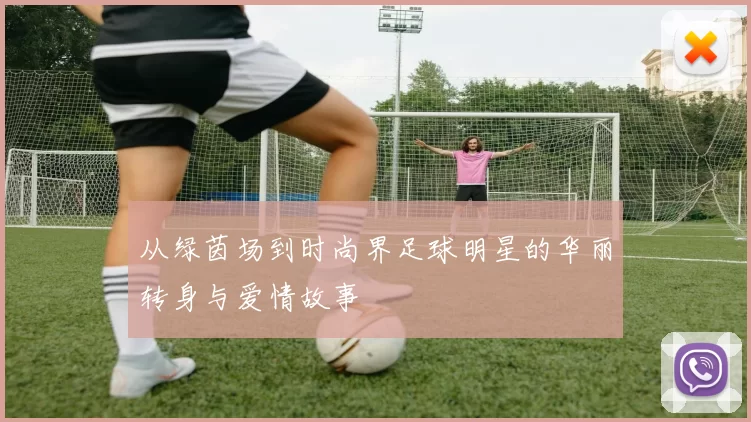 从绿茵场到时尚界足球明星的华丽转身与爱情故事