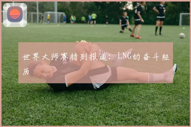 世界大师赛特别报道：LNG的奋斗经历