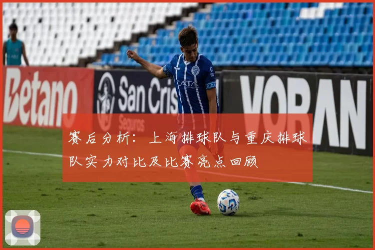 赛后分析：上海排球队与重庆排球队实力对比及比赛亮点回顾