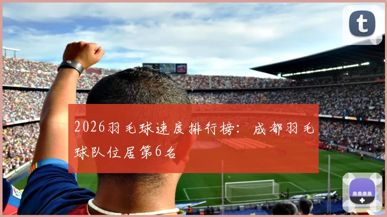 2026羽毛球速度排行榜：成都羽毛球队位居第6名