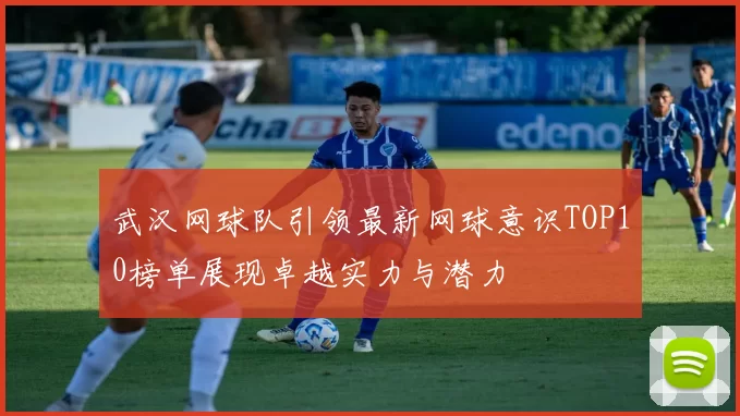 武汉网球队引领最新网球意识TOP10榜单展现卓越实力与潜力